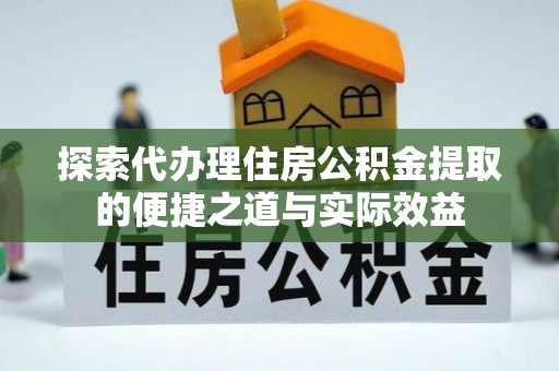 榕城探索代办理住房公积金提取的便捷之道与实际效益