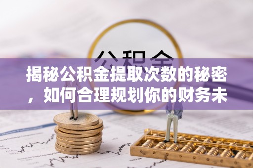 榕城揭秘公积金提取次数的秘密，如何合理规划你的财务未来