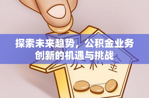 榕城探索未来趋势，公积金业务创新的机遇与挑战