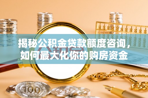 榕城揭秘公积金贷款额度咨询，如何最大化你的购房资金