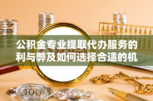 榕城公积金专业提取代办服务的利与弊及如何选择合适的机构