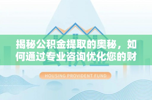 榕城揭秘公积金提取的奥秘，如何通过专业咨询优化您的财务规划
