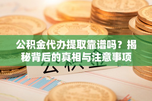 榕城公积金代办提取靠谱吗？揭秘背后的真相与注意事项