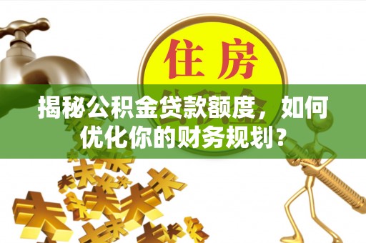 榕城揭秘公积金贷款额度，如何优化你的财务规划？
