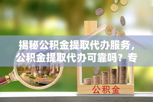 榕城揭秘公积金提取代办服务，公积金提取代办可靠吗？专业解析与实用指南
