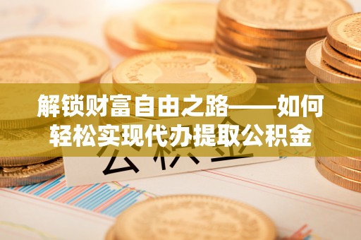 榕城解锁财富自由之路——如何轻松实现代办提取公积金