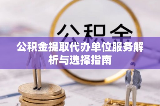 榕城公积金提取代办单位服务解析与选择指南