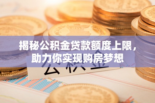 榕城揭秘公积金贷款额度上限，助力你实现购房梦想