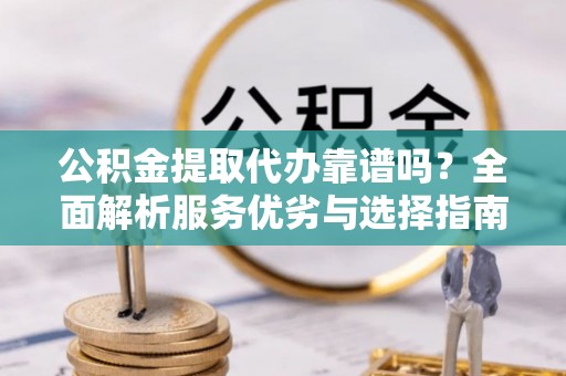 榕城公积金提取代办靠谱吗？全面解析服务优劣与选择指南