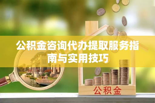 榕城公积金咨询代办提取服务指南与实用技巧