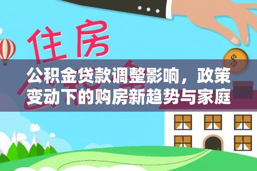 榕城公积金贷款调整影响，政策变动下的购房新趋势与家庭财务规划