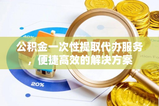 榕城公积金一次性提取代办服务，便捷高效的解决方案