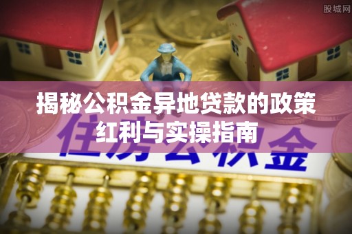 榕城揭秘公积金异地贷款的政策红利与实操指南