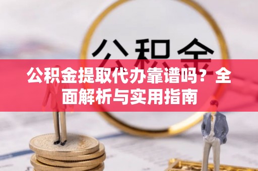榕城公积金提取代办靠谱吗？全面解析与实用指南
