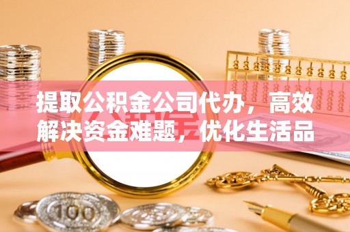 榕城提取公积金公司代办，高效解决资金难题，优化生活品质