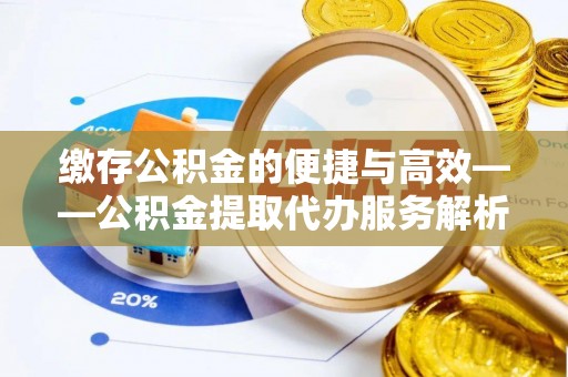 榕城缴存公积金的便捷与高效——公积金提取代办服务解析