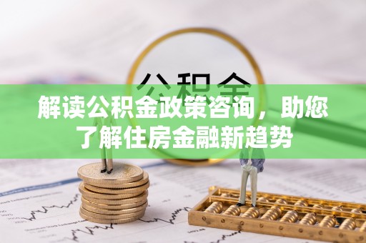 榕城解读公积金政策咨询，助您了解住房金融新趋势