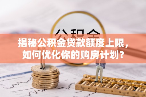 榕城揭秘公积金贷款额度上限，如何优化你的购房计划？