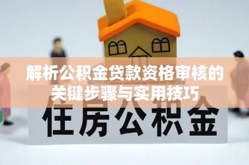 榕城解析公积金贷款资格审核的关键步骤与实用技巧