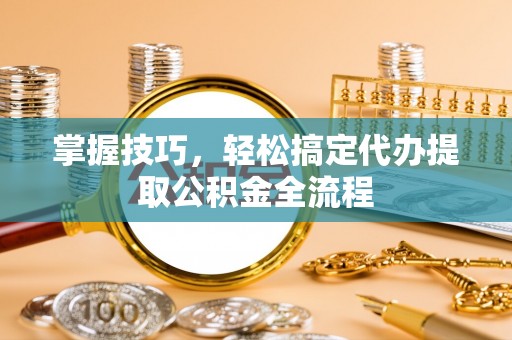 榕城掌握技巧，轻松搞定代办提取公积金全流程