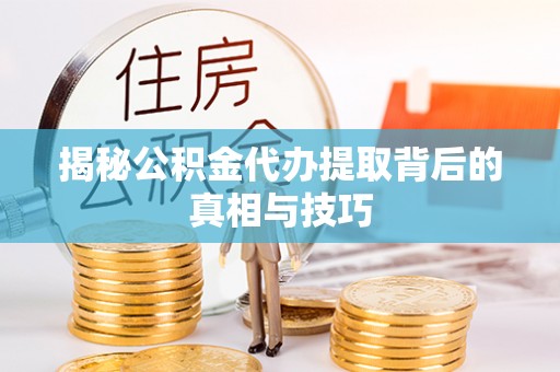 榕城揭秘公积金代办提取背后的真相与技巧