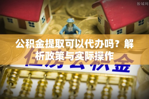 榕城公积金提取可以代办吗？解析政策与实际操作