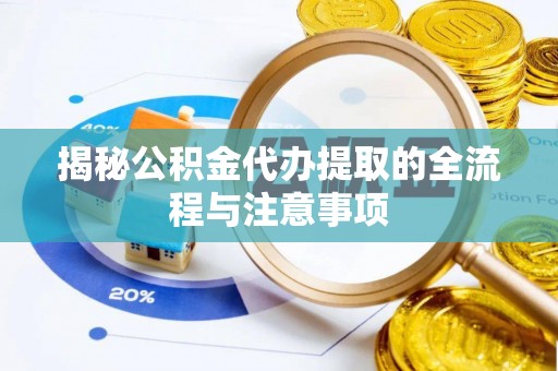 榕城揭秘公积金代办提取的全流程与注意事项