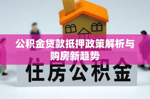 榕城公积金贷款抵押政策解析与购房新趋势