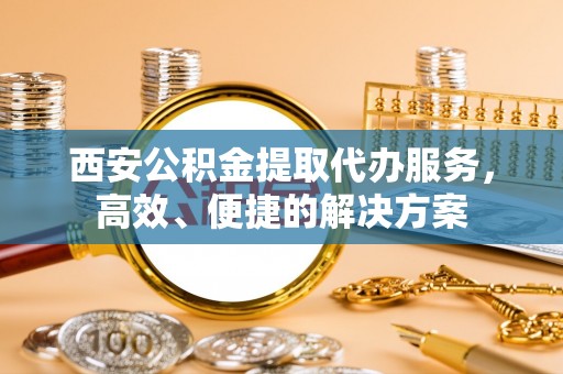 榕城西安公积金提取代办服务，高效、便捷的解决方案