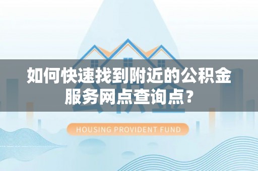 榕城如何快速找到附近的公积金服务网点查询点？