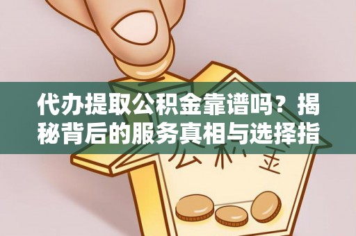 榕城代办提取公积金靠谱吗？揭秘背后的服务真相与选择指南