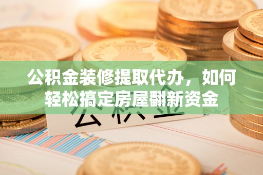 榕城公积金装修提取代办，如何轻松搞定房屋翻新资金