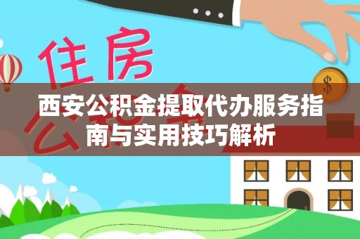 榕城西安公积金提取代办服务指南与实用技巧解析