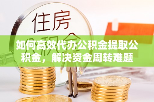 榕城如何高效代办公积金提取公积金，解决资金周转难题