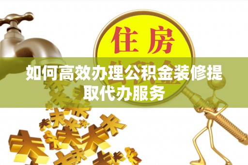 榕城如何高效办理公积金装修提取代办服务