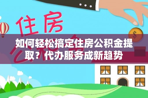 榕城如何轻松搞定住房公积金提取？代办服务成新趋势