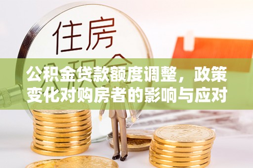榕城公积金贷款额度调整，政策变化对购房者的影响与应对策略