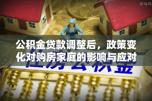 榕城公积金贷款调整后，政策变化对购房家庭的影响与应对策略
