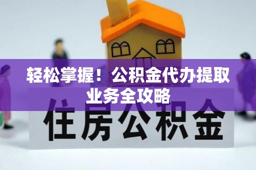 榕城轻松掌握！公积金代办提取业务全攻略