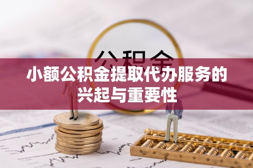 榕城小额公积金提取代办服务的兴起与重要性