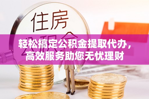 榕城轻松搞定公积金提取代办，高效服务助您无忧理财
