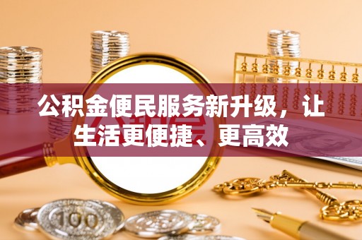 榕城公积金便民服务新升级，让生活更便捷、更高效