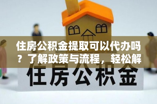 榕城住房公积金提取可以代办吗？了解政策与流程，轻松解决疑问