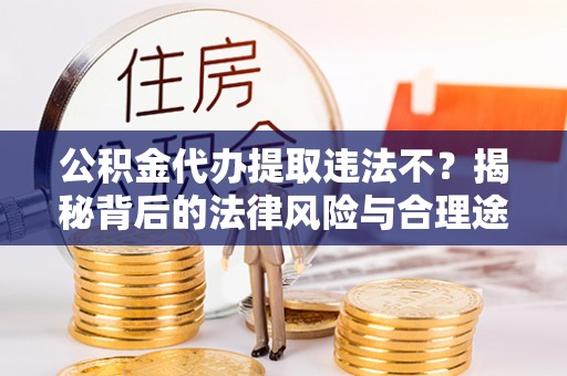 榕城公积金代办提取违法不？揭秘背后的法律风险与合理途径