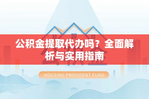 榕城公积金提取代办吗？全面解析与实用指南