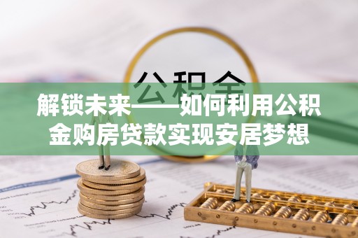榕城解锁未来——如何利用公积金购房贷款实现安居梦想