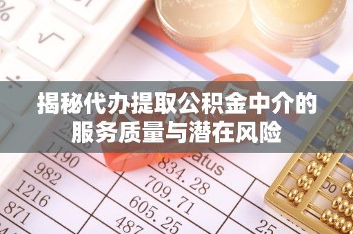 榕城揭秘代办提取公积金中介的服务质量与潜在风险