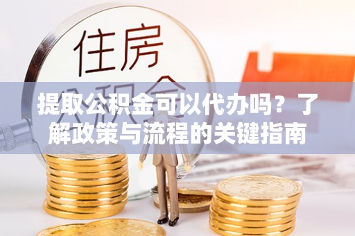 榕城提取公积金可以代办吗？了解政策与流程的关键指南