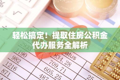 榕城轻松搞定！提取住房公积金代办服务全解析