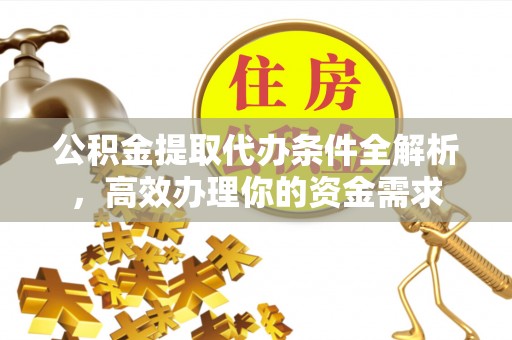 榕城公积金提取代办条件全解析，高效办理你的资金需求